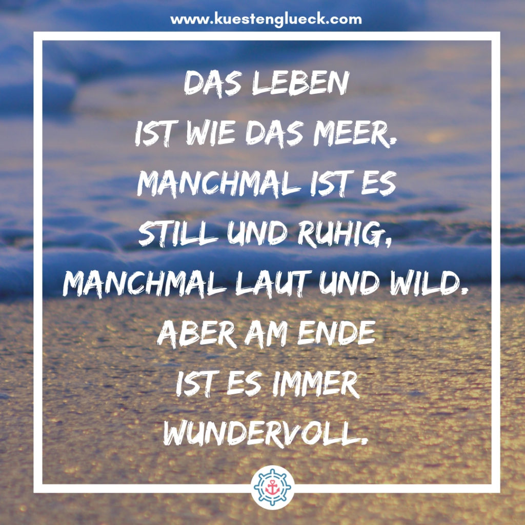 Meer Sprüche Das Leben ist wie das Meer, manchmal ist es still und ruhig, manchmal ist es laut und wild - aber am Ende ist es immer wundervoll Küstenglück