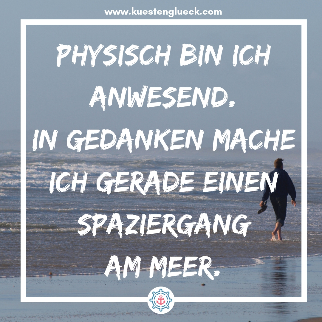 Meer Sprüche Physisch bin ich anwesend - in Gedanken mache ich gerade einen Spaziergang am Meer Küstenglück