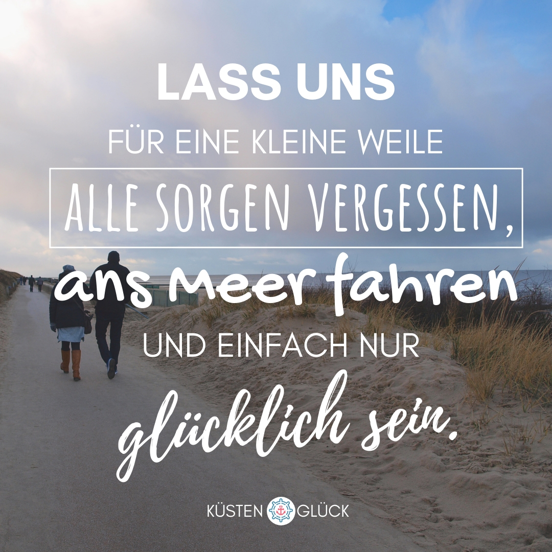 Meer Sprüche Lass uns für eine kleine Weile alle Sorgen vergessen, ans Meer fahren und einfach nur glücklich sein Küstenglück