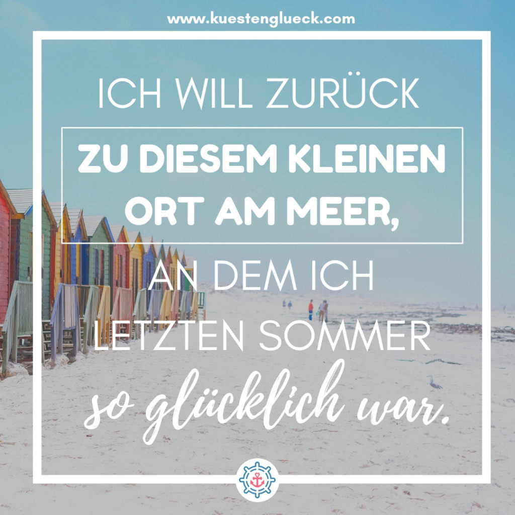 Meer Sprüche Ich will zurück zu diesem kleinen Ort am Meer, an dem ich letzten Sommer so glücklich war Küstenglück