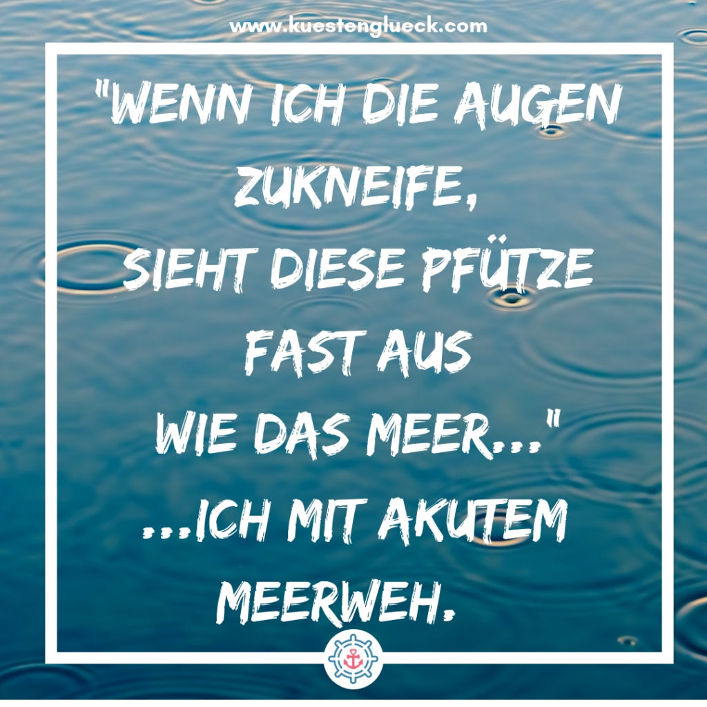 Meer Sprüche Wenn ich die Augen zukneife, sieht die Pfütze fast aus wie das Meer - ich mit akutem Meerweh Küstenglück