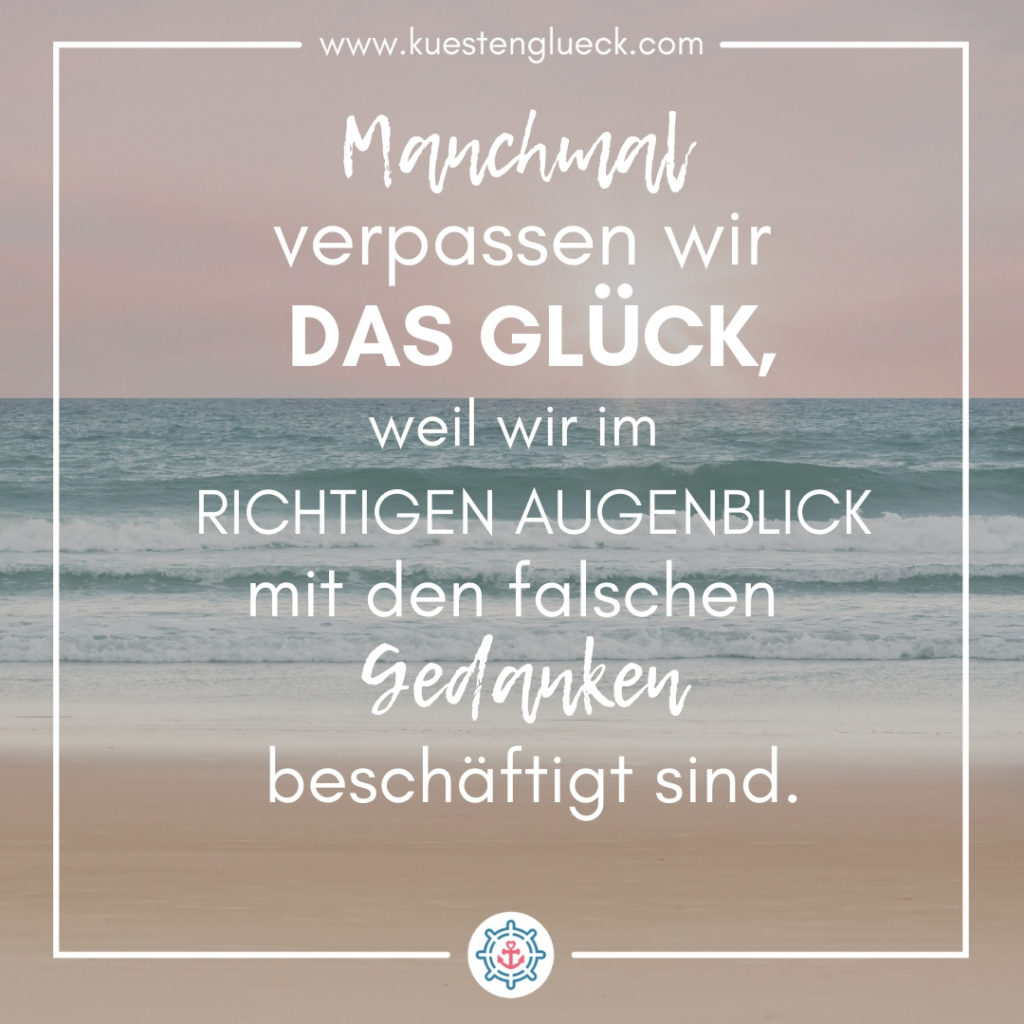 Meer Sprüche Manchmal verpassen wir das Glück, weil wir im richtigen Augenblick mit den falschen Gedanken beschäftigt sind Küstenglück