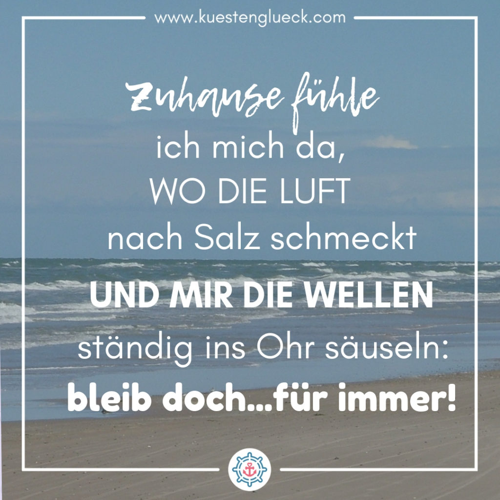 Meer Sprüche Zuhause fühle ich mich da, wo die Luft nach Salz schmeckt und mir die Wellen ständig ins Ohr säuseln - bleib doch - für immer Küstenglück